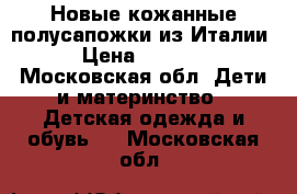 Новые кожанные полусапожки из Италии › Цена ­ 4 500 - Московская обл. Дети и материнство » Детская одежда и обувь   . Московская обл.